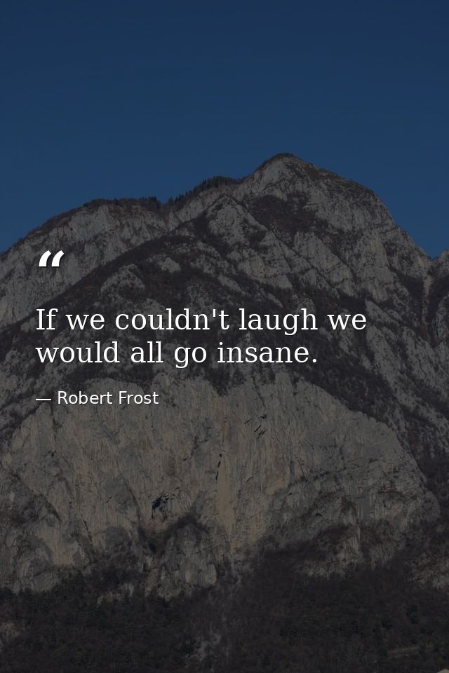 If we couldn't laugh we would all go insane. — Robert Frost