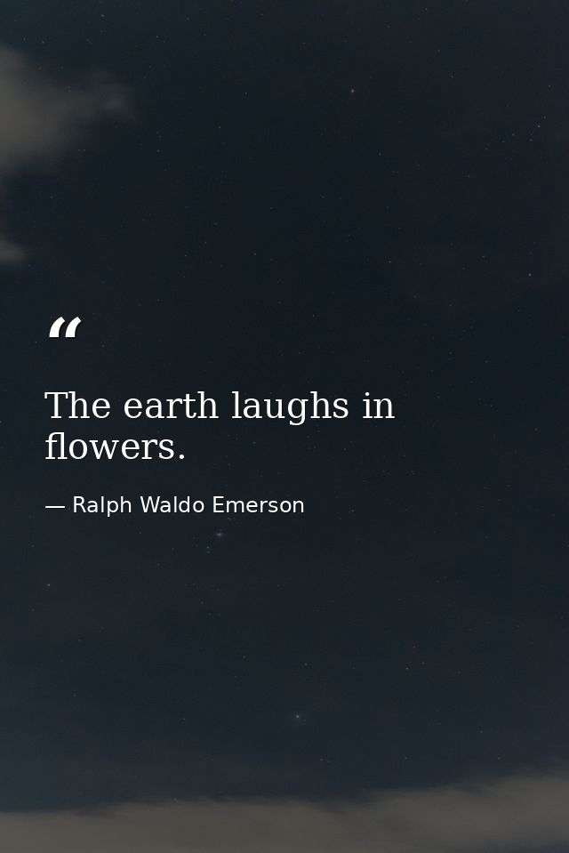 The earth laughs in flowers. — Ralph Waldo Emerson