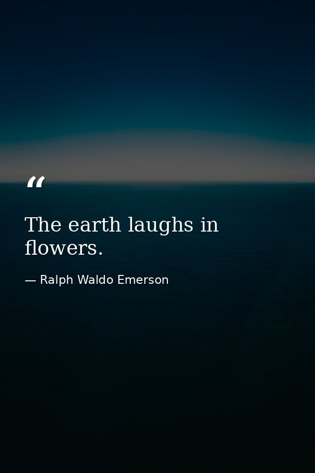 The earth laughs in flowers. — Ralph Waldo Emerson