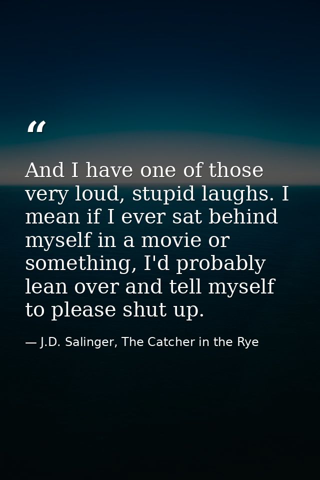 And I have one of those very loud, stupid laughs. I mean if I ever sat behind myself in a movie or something, I'd probab — J.D. Salinger, The Catcher in the Rye