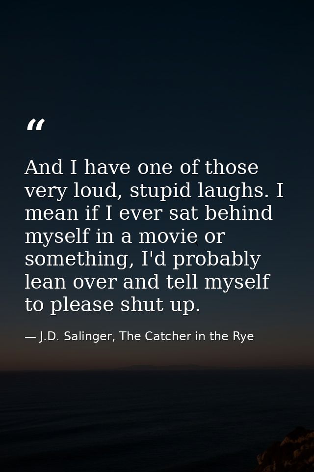 And I have one of those very loud, stupid laughs. I mean if I ever sat behind myself in a movie or something, I'd probab — J.D. Salinger, The Catcher in the Rye