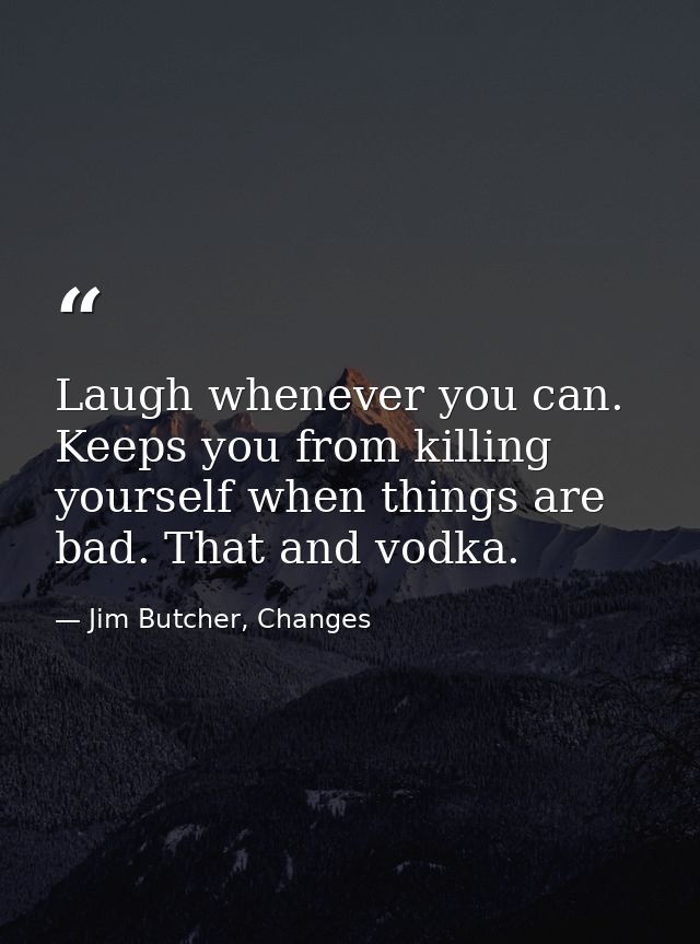 Laugh whenever you can. Keeps you from killing yourself when things are bad. That and vodka. — Jim Butcher, Changes