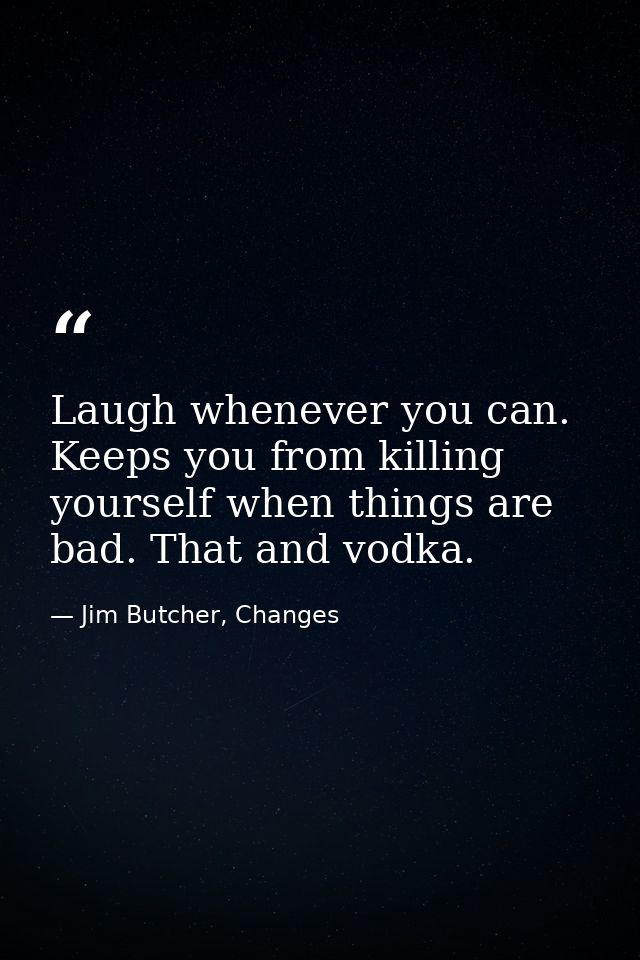 Laugh whenever you can. Keeps you from killing yourself when things are bad. That and vodka. — Jim Butcher, Changes
