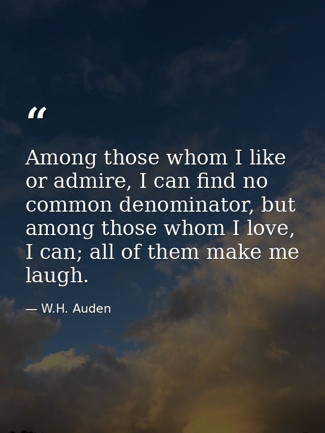 Among those whom I like or admire, I can find no common denominator, but among those whom I love, I can; all of them mak — W.H. Auden
