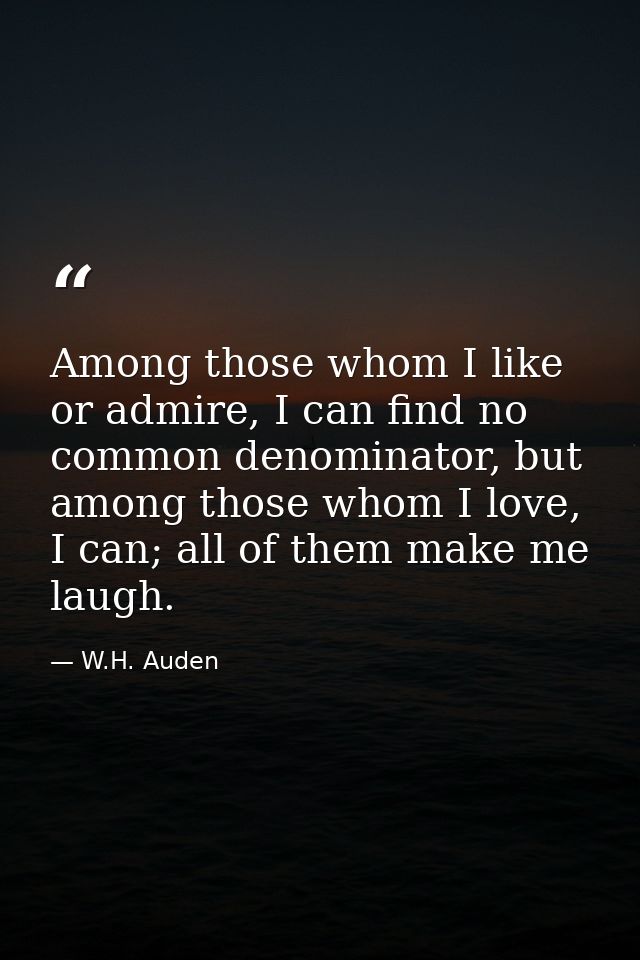 Among those whom I like or admire, I can find no common denominator, but among those whom I love, I can; all of them mak — W.H. Auden