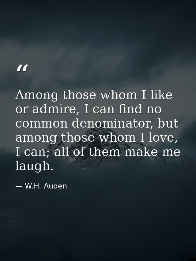 Among those whom I like or admire, I can find no common denominator, but among those whom I love, I can; all of them mak — W.H. Auden