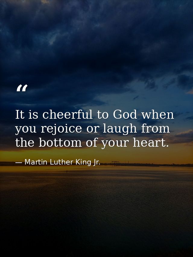 It is cheerful to God when you rejoice or laugh from the bottom of your heart. — Martin Luther King Jr.