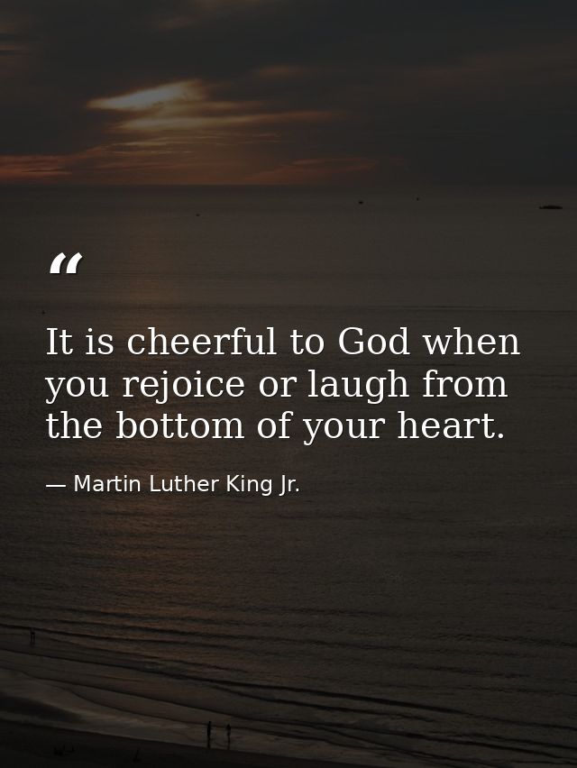 It is cheerful to God when you rejoice or laugh from the bottom of your heart. — Martin Luther King Jr.
