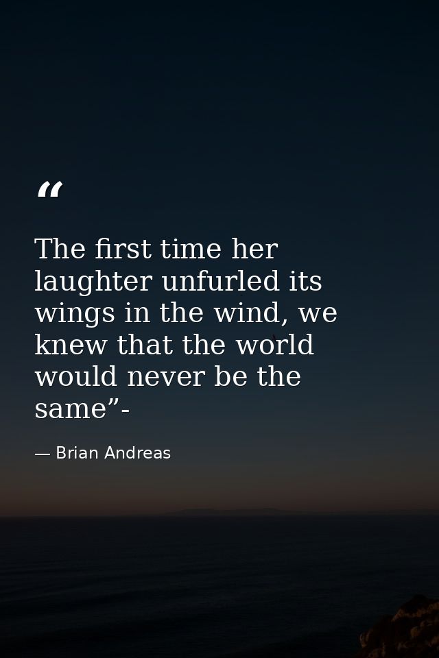 The first time her laughter unfurled its wings in the wind, we knew that the world would never be the same”- — Brian Andreas