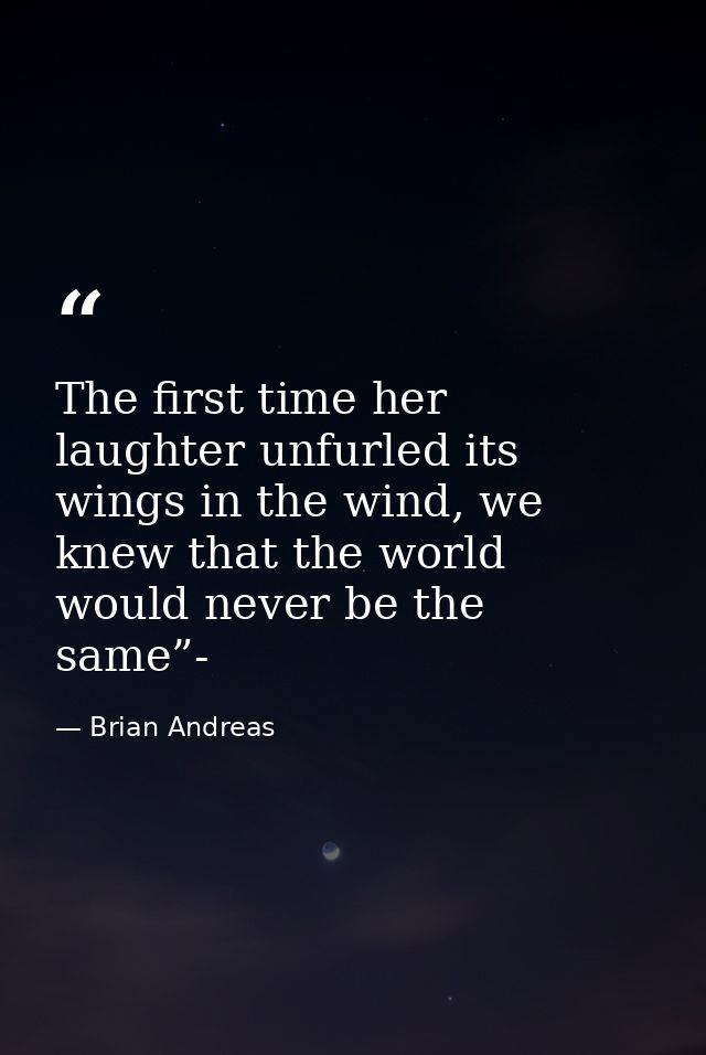 The first time her laughter unfurled its wings in the wind, we knew that the world would never be the same”- — Brian Andreas