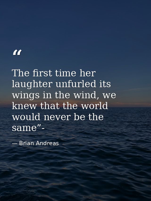 The first time her laughter unfurled its wings in the wind, we knew that the world would never be the same”- — Brian Andreas