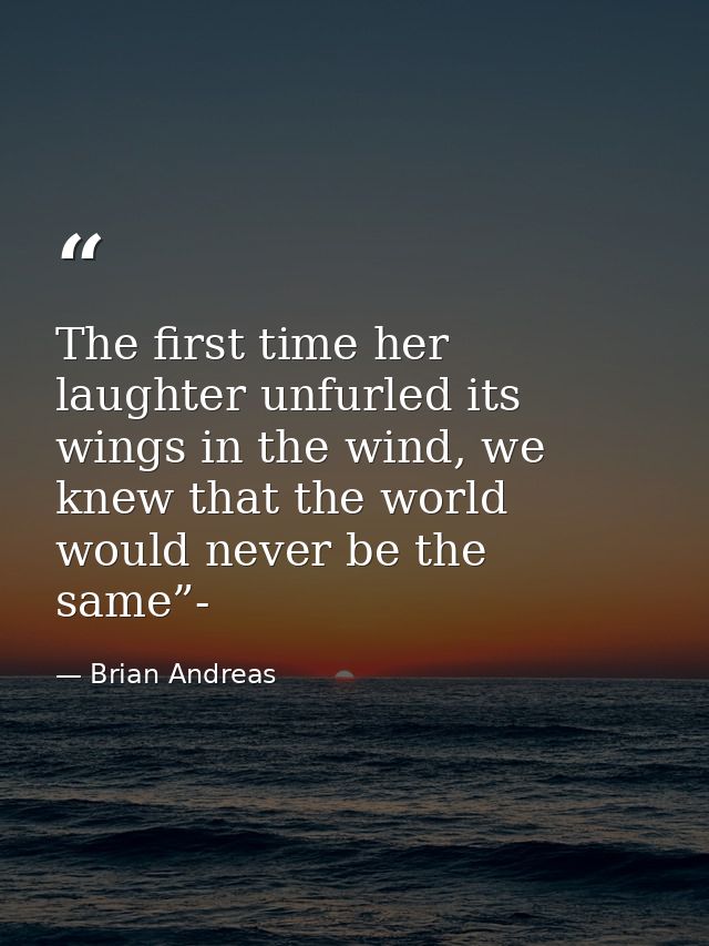 The first time her laughter unfurled its wings in the wind, we knew that the world would never be the same”- — Brian Andreas