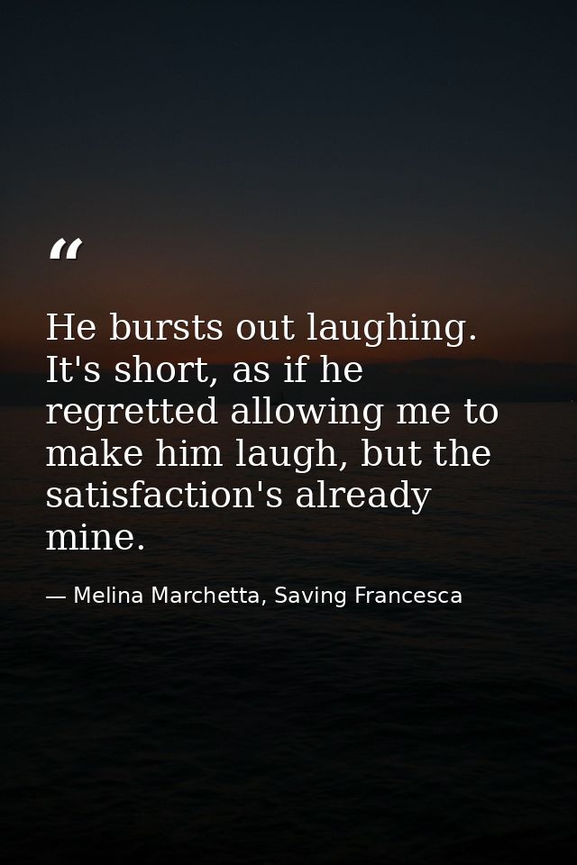 He bursts out laughing. It's short, as if he regretted allowing me to make him laugh, but the satisfaction's already min — Melina Marchetta, Saving Francesca