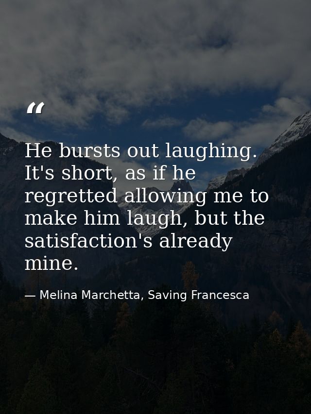 He bursts out laughing. It's short, as if he regretted allowing me to make him laugh, but the satisfaction's already min — Melina Marchetta, Saving Francesca