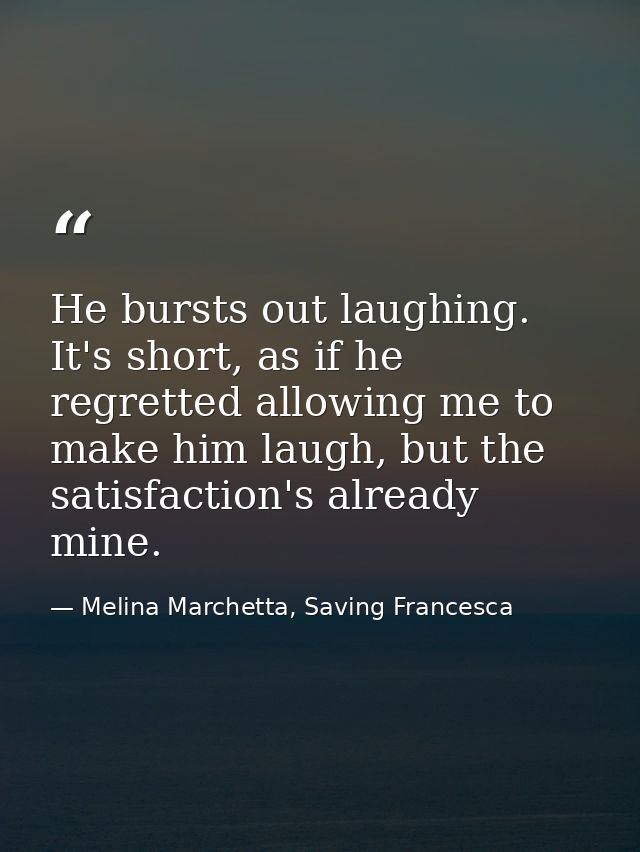He bursts out laughing. It's short, as if he regretted allowing me to make him laugh, but the satisfaction's already min — Melina Marchetta, Saving Francesca