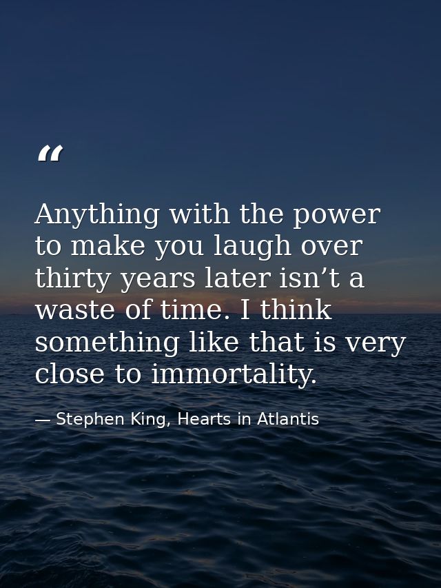 Anything with the power to make you laugh over thirty years later isn’t a waste of time. I think something like that is  — Stephen King, Hearts in Atlantis