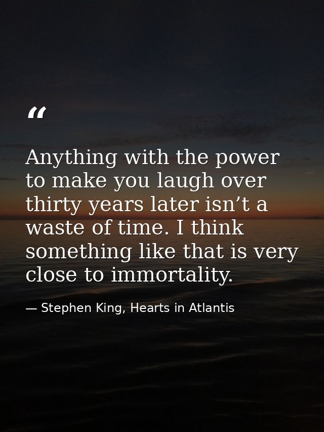 Anything with the power to make you laugh over thirty years later isn’t a waste of time. I think something like that is  — Stephen King, Hearts in Atlantis