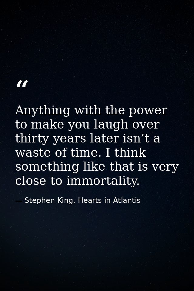Anything with the power to make you laugh over thirty years later isn’t a waste of time. I think something like that is  — Stephen King, Hearts in Atlantis