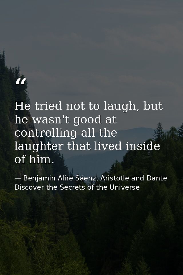 He tried not to laugh, but he wasn't good at controlling all the laughter that lived inside of him. — Benjamin Alire Sáenz, Aristotle and Dante Discover the Secrets of the Universe