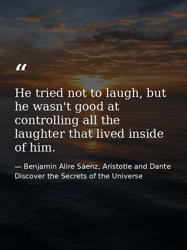 He tried not to laugh, but he wasn't good at controlling all the laughter that lived inside of him. — Benjamin Alire Sáenz, Aristotle and Dante Discover the Secrets of the Universe