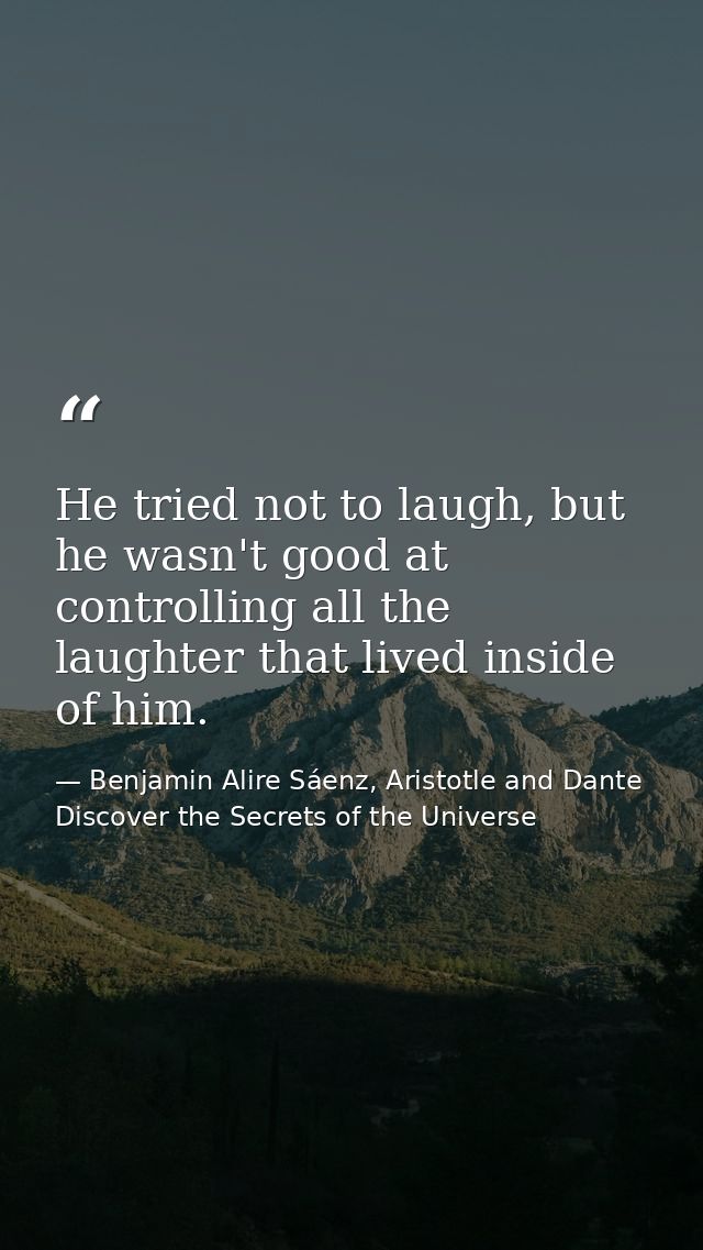 He tried not to laugh, but he wasn't good at controlling all the laughter that lived inside of him. — Benjamin Alire Sáenz, Aristotle and Dante Discover the Secrets of the Universe