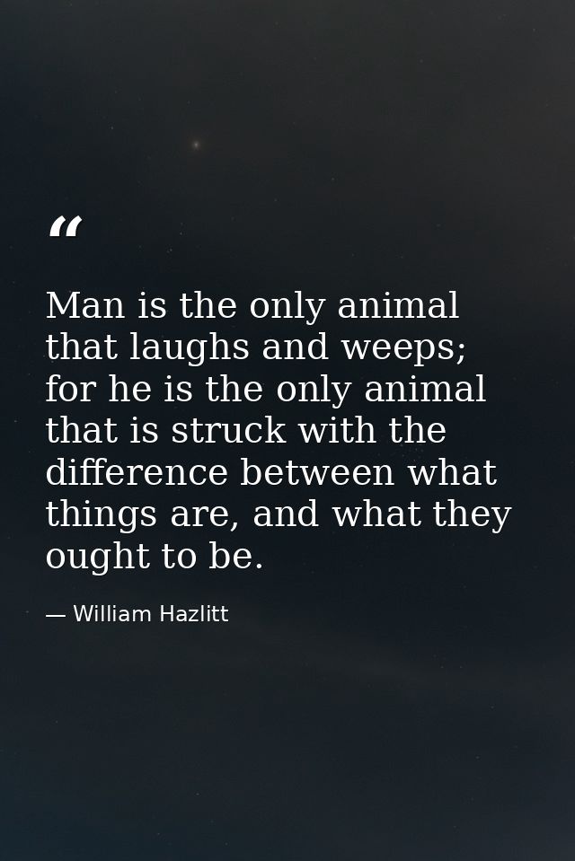 Man is the only animal that laughs and weeps; for he is the only animal that is struck with the difference between what  — William Hazlitt