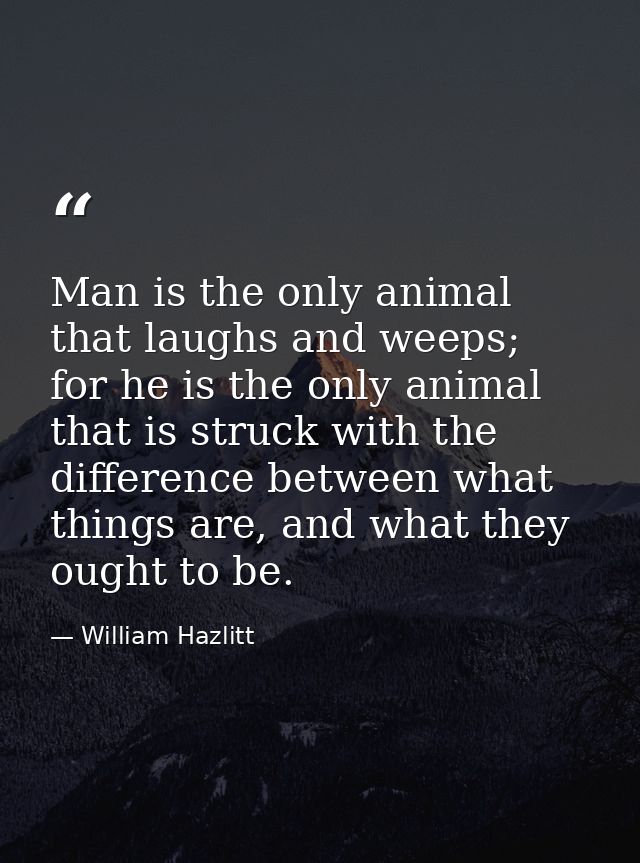 Man is the only animal that laughs and weeps; for he is the only animal that is struck with the difference between what  — William Hazlitt