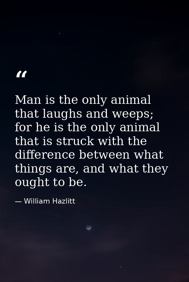 Man is the only animal that laughs and weeps; for he is the only animal that is struck with the difference between what  — William Hazlitt