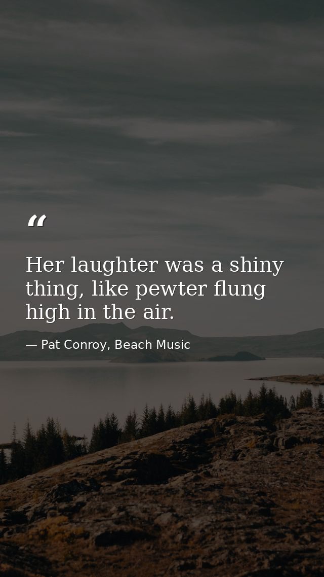Her laughter was a shiny thing, like pewter flung high in the air. — Pat Conroy, Beach Music