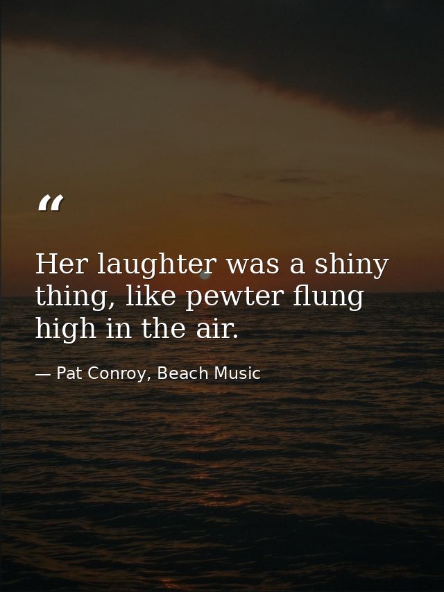 Her laughter was a shiny thing, like pewter flung high in the air. — Pat Conroy, Beach Music