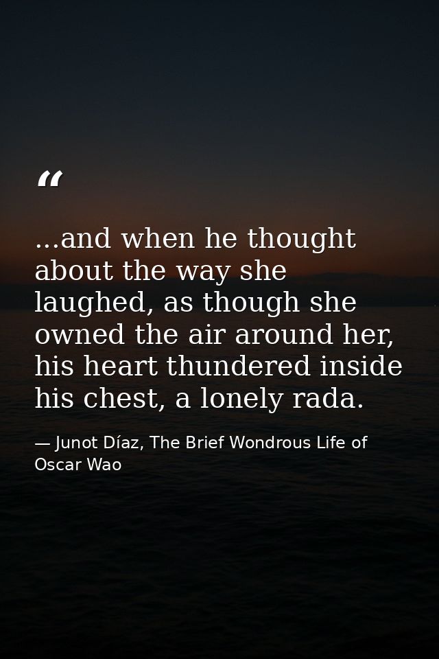 ...and when he thought about the way she laughed, as though she owned the air around her, his heart thundered inside his — Junot Díaz, The Brief Wondrous Life of Oscar Wao