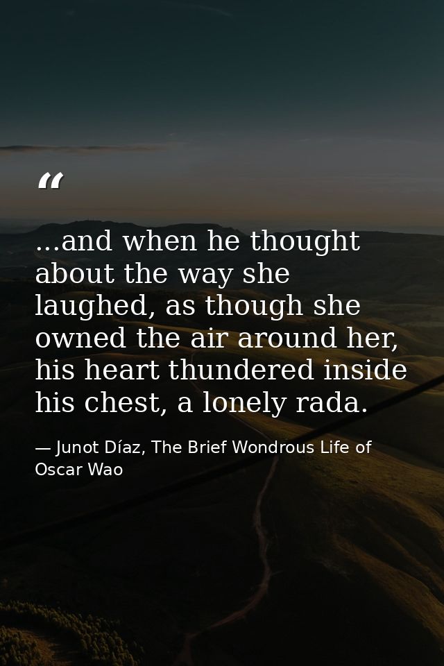 ...and when he thought about the way she laughed, as though she owned the air around her, his heart thundered inside his — Junot Díaz, The Brief Wondrous Life of Oscar Wao