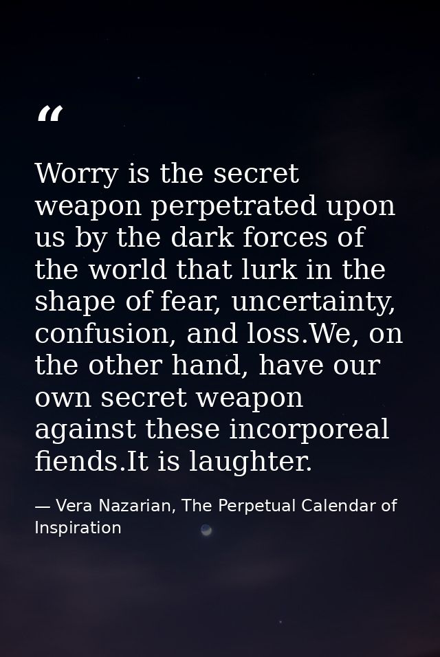 Worry is the secret weapon perpetrated upon us by the dark forces of the world that lurk in the shape of fear, uncertain — Vera Nazarian, The Perpetual Calendar of Inspiration