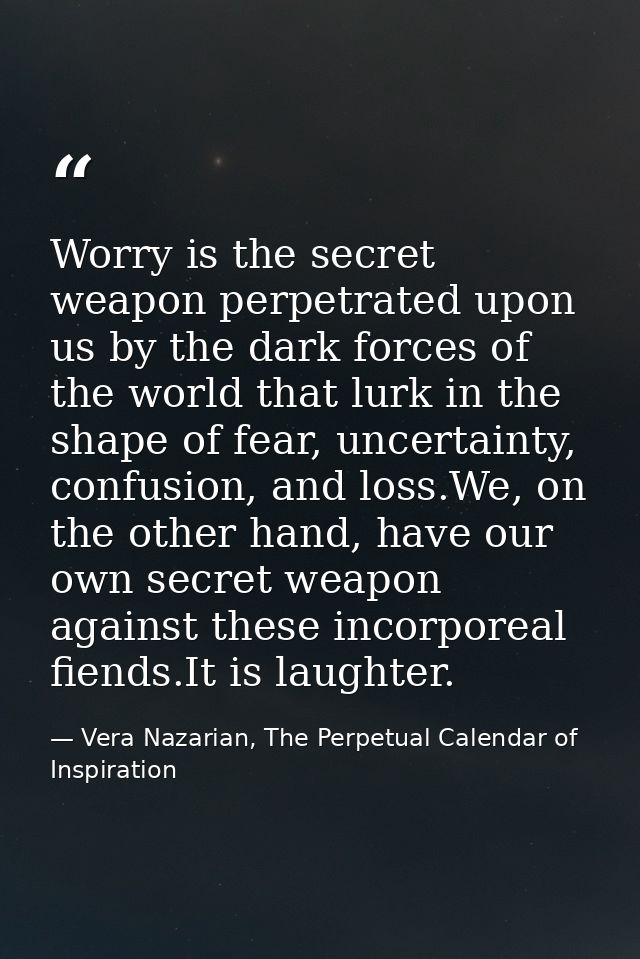 Worry is the secret weapon perpetrated upon us by the dark forces of the world that lurk in the shape of fear, uncertain — Vera Nazarian, The Perpetual Calendar of Inspiration