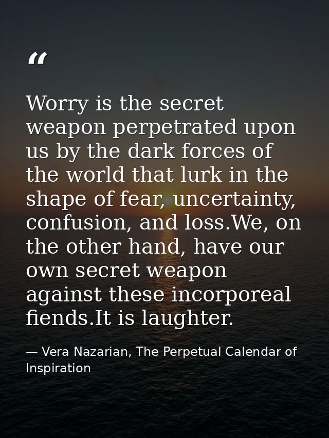 Worry is the secret weapon perpetrated upon us by the dark forces of the world that lurk in the shape of fear, uncertain — Vera Nazarian, The Perpetual Calendar of Inspiration
