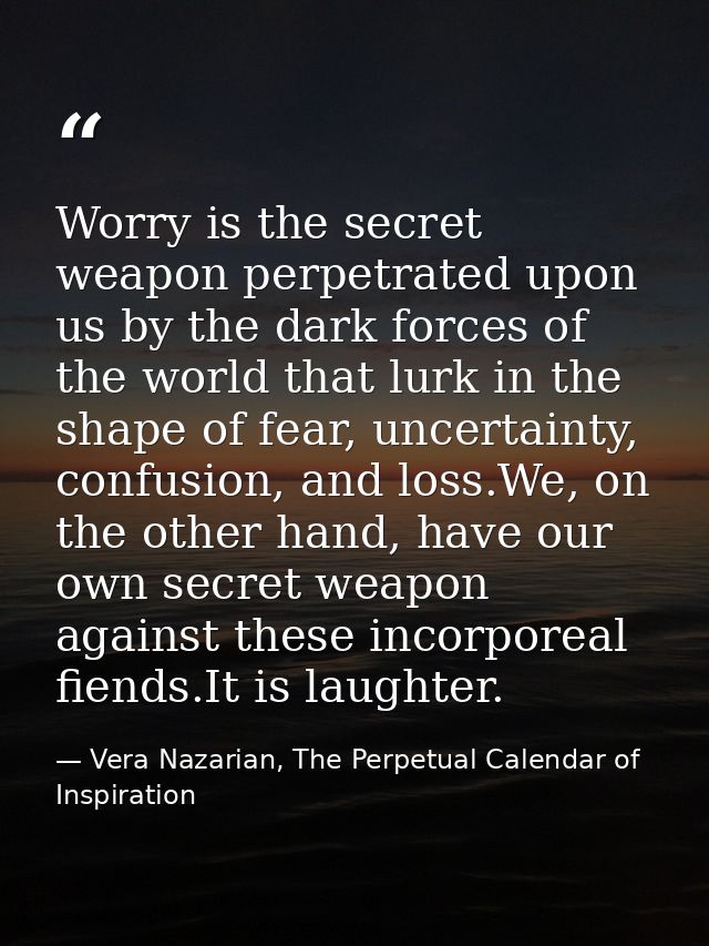 Worry is the secret weapon perpetrated upon us by the dark forces of the world that lurk in the shape of fear, uncertain — Vera Nazarian, The Perpetual Calendar of Inspiration