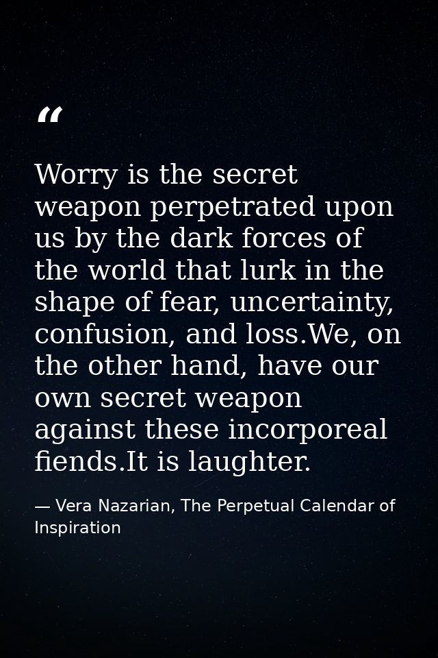 Worry is the secret weapon perpetrated upon us by the dark forces of the world that lurk in the shape of fear, uncertain — Vera Nazarian, The Perpetual Calendar of Inspiration
