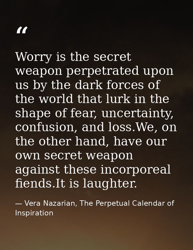 Worry is the secret weapon perpetrated upon us by the dark forces of the world that lurk in the shape of fear, uncertain — Vera Nazarian, The Perpetual Calendar of Inspiration