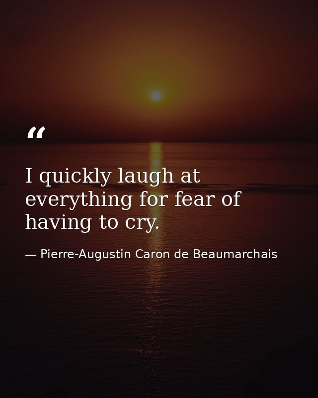 I quickly laugh at everything for fear of having to cry. — Pierre-Augustin Caron de Beaumarchais