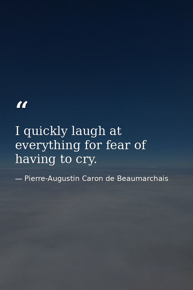 I quickly laugh at everything for fear of having to cry. — Pierre-Augustin Caron de Beaumarchais
