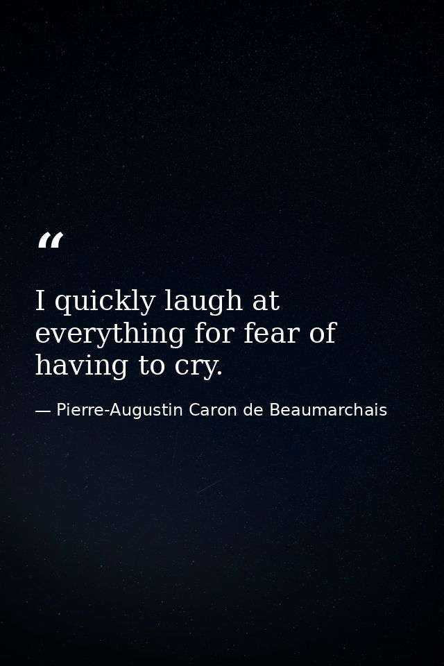 I quickly laugh at everything for fear of having to cry. — Pierre-Augustin Caron de Beaumarchais