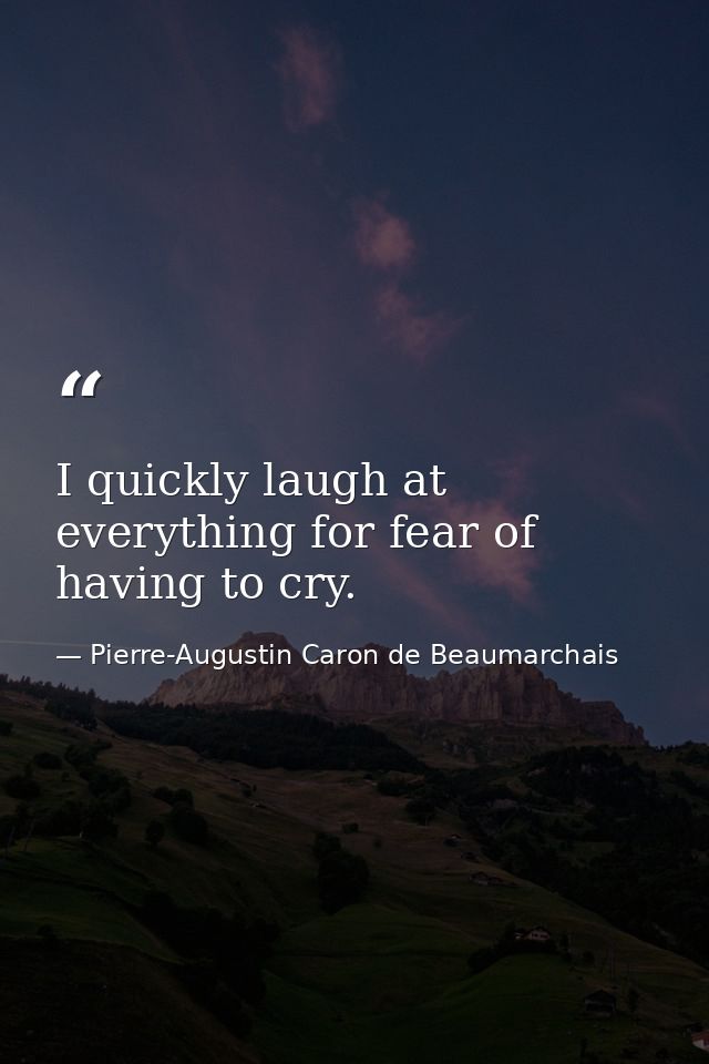 I quickly laugh at everything for fear of having to cry. — Pierre-Augustin Caron de Beaumarchais