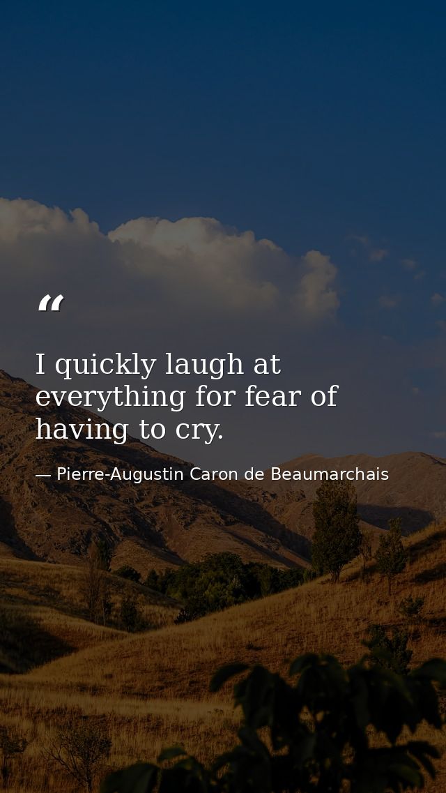 I quickly laugh at everything for fear of having to cry. — Pierre-Augustin Caron de Beaumarchais