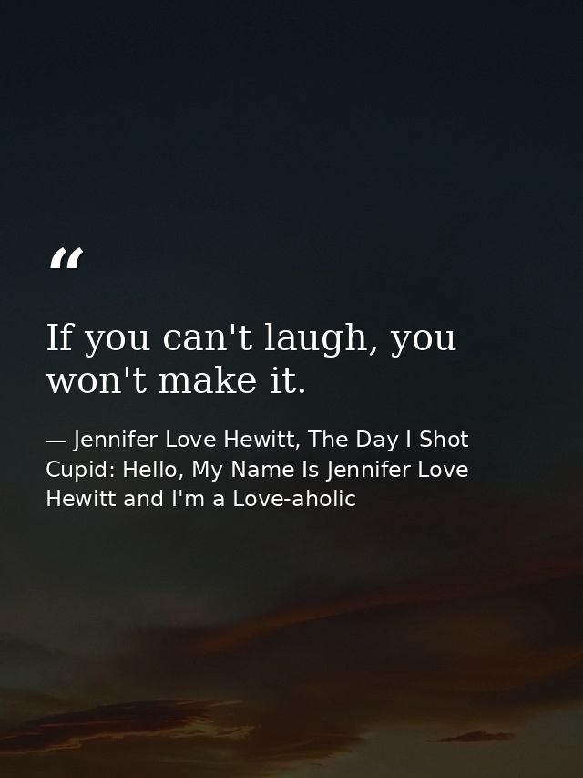 If you can't laugh, you won't make it. — Jennifer Love Hewitt, The Day I Shot Cupid: Hello, My Name Is Jennifer Love Hewitt and I'm a Love-aholic