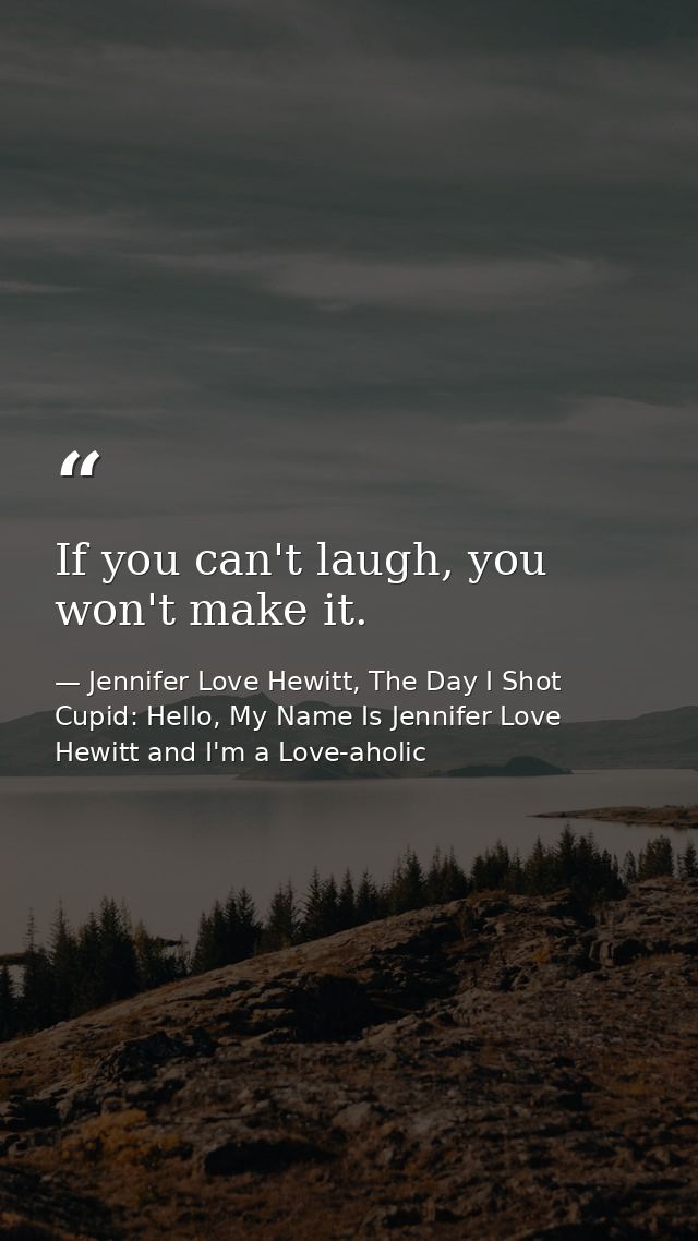 If you can't laugh, you won't make it. — Jennifer Love Hewitt, The Day I Shot Cupid: Hello, My Name Is Jennifer Love Hewitt and I'm a Love-aholic
