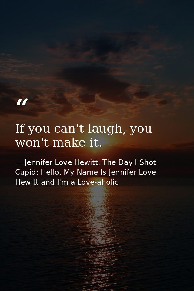 If you can't laugh, you won't make it. — Jennifer Love Hewitt, The Day I Shot Cupid: Hello, My Name Is Jennifer Love Hewitt and I'm a Love-aholic