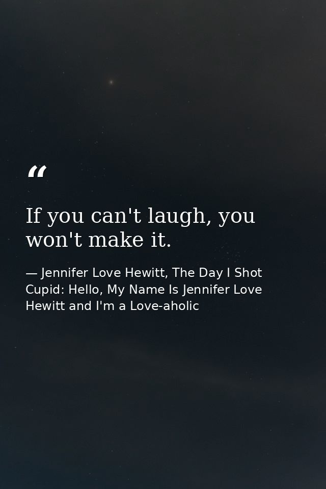 If you can't laugh, you won't make it. — Jennifer Love Hewitt, The Day I Shot Cupid: Hello, My Name Is Jennifer Love Hewitt and I'm a Love-aholic