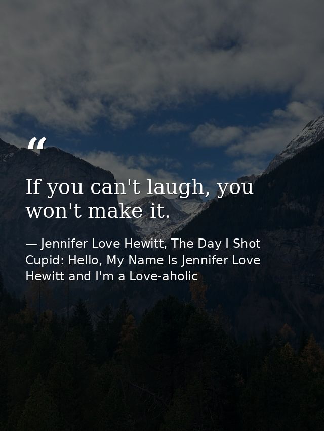 If you can't laugh, you won't make it. — Jennifer Love Hewitt, The Day I Shot Cupid: Hello, My Name Is Jennifer Love Hewitt and I'm a Love-aholic