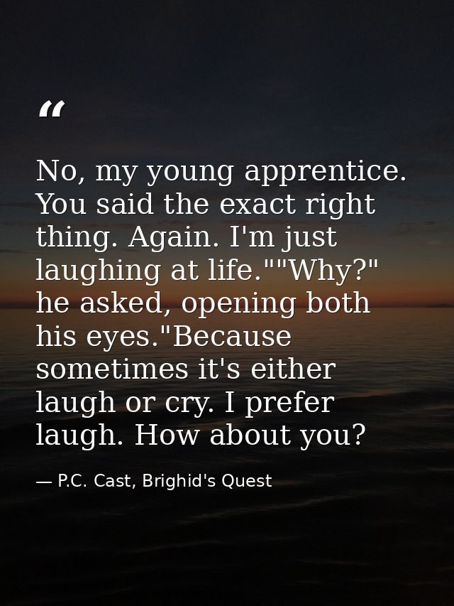 No, my young apprentice. You said the exact right thing. Again. I'm just laughing at life.""Why?" he asked, opening both — P.C. Cast, Brighid's Quest