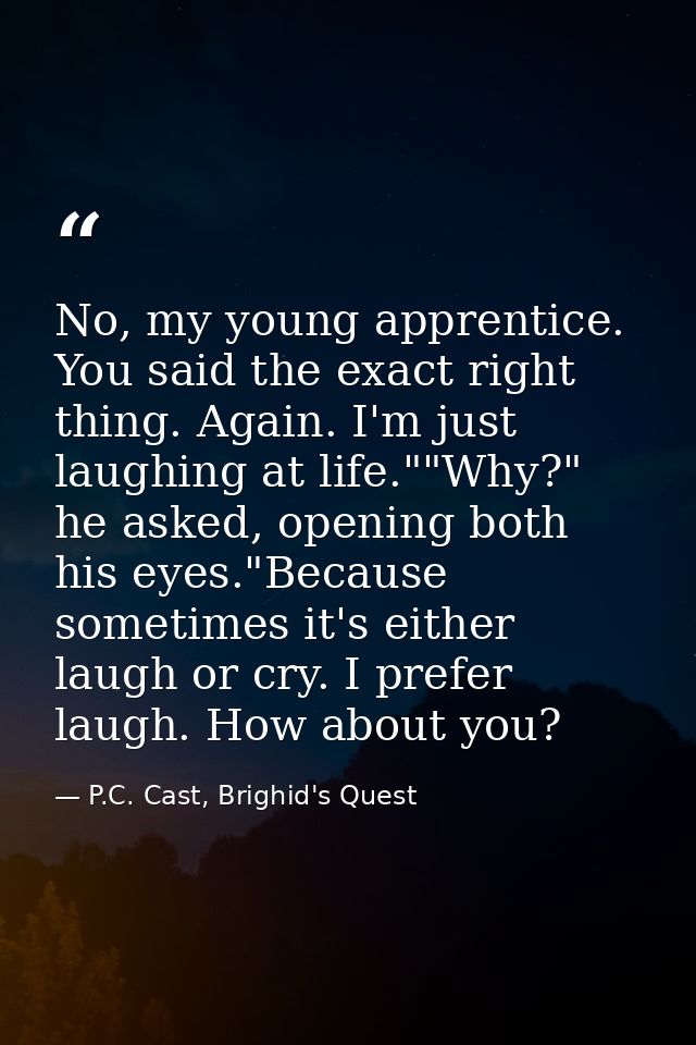 No, my young apprentice. You said the exact right thing. Again. I'm just laughing at life.""Why?" he asked, opening both — P.C. Cast, Brighid's Quest